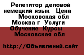 Репетитор деловой немецкий язык › Цена ­ 700 - Московская обл., Москва г. Услуги » Обучение. Курсы   . Московская обл.